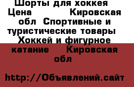 Шорты для хоккея › Цена ­ 1 300 - Кировская обл. Спортивные и туристические товары » Хоккей и фигурное катание   . Кировская обл.